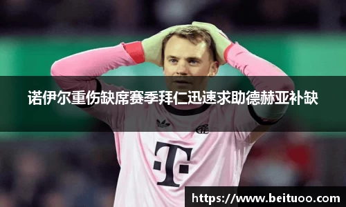 诺伊尔重伤缺席赛季拜仁迅速求助德赫亚补缺